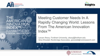 THE
AMERICAN
INNOVATION
INDEX™
CUSTOMER-FOCUSED
& SOCIAL INNOVATION
Meeting Customer Needs In A
Rapidly Changing World: Lessons
From The American Innovation
Index™
Lerzan Aksoy, Fordham University, aksoy@fordham.edu
Gina Woodall, Rockbridge Associates, gwoodall@rockresearch.com
 
