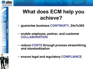 What does ECM help you achieve? guarantee business  CONTINUITY , 24x7x365 enable employee, partner, and customer  COLLABORATION reduce  COSTS  through process streamlining and standardization ensure legal and regulatory  COMPLIANCE 