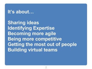 It’s about… Sharing ideas Identifying Expertise Becoming more agile Being more competitive Getting the most out of people Building virtual teams 