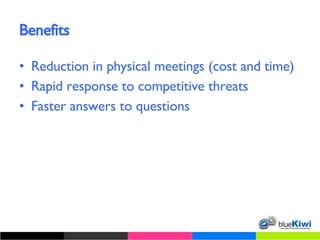 Benefits Reduction in physical meetings (cost and time) Rapid response to competitive threats Faster answers to questions 