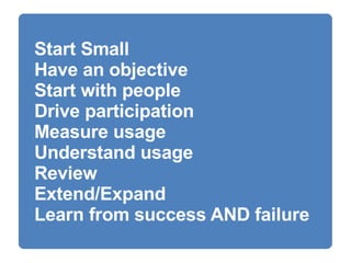 Start Small Have an objective Start with people Drive participation Measure usage Understand usage Review Extend/Expand Learn from success AND failure 