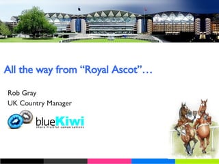 All the way from “Royal Ascot”… Rob Gray UK Country Manager 