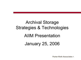 Archival Storage
Strategies & Technologies
   AIIM Presentation
    January 25, 2006

                 Porter-Roth Associates 1
 