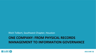 ONE	COMPANY:	FROM	PHYSICAL	RECORDS	
MANAGEMENT	TO	INFORMATION	GOVERNANCE	
	
Ritch	Tolbert,	Southwest	Chapter,	Houston	
 