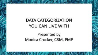 DATA CATEGORIZATION
YOU CAN LIVE WITH
Presented by
Monica Crocker, CRM, PMP
 