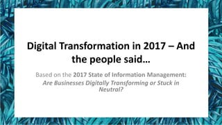Digital Transformation in 2017 – And
the people said…
Based on the 2017 State of Information Management:
Are Businesses Digitally Transforming or Stuck in
Neutral?
 