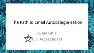The Path to Email Autocategorization
Susan Little
U.S. Access Board
 