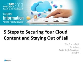 #AIIM13
#AIIM12
#AIIM13
5 Steps to Securing Your Cloud
Content and Staying Out of Jail
Bud Porter-Roth
Consultant
Porter-Roth Associates
@BudPR
 