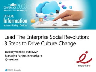 #AIIM12	
  




Lead The Enterprise Social Revolution: 
3 Steps to Drive Culture Change
Dux Raymond Sy, PMP, MVP
Managing Partner, Innovative-e
@meetdux


  #AIIM13 @meetdux
 #AIIM13 @meetdux
 