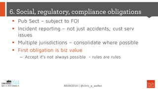 #AIIM2014 | @chris_p_walker
 Pub Sect – subject to FOI
 Incident reporting – not just accidents; cust serv
issues
 Mult...