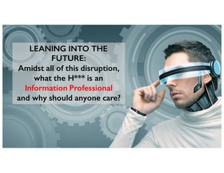 LEANING INTO THE FUTURE:
Amidst all of this disruption,
what the H*** is an
Information Professional
and why should anyone care?
 