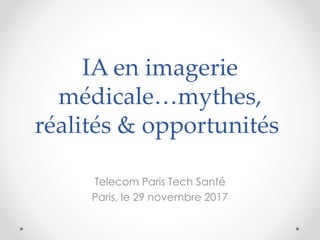 IA en imagerie
médicale…mythes,
réalités & opportunités
Telecom Paris Tech Santé
Paris, le 29 novembre 2017
 