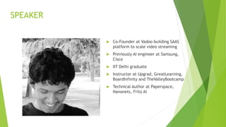 SPEAKER
Co-Founder at Vadoo building SAAS
platform to scale video streaming
Previously AI engineer at Samsung,
Cisco
IIT Delhi graduate
Instructor at Upgrad, GreatLearning,
BoardInfinity and TheValleyBootcamp
Technical Author at Paperspace,
Nanonets, Fritz AI