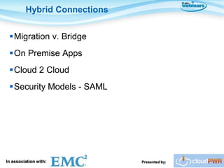 Hybrid Connections


 Migration v. Bridge
 On Premise Apps
 Cloud 2 Cloud
 Security Models - SAML




In association with:          Presented by:
 