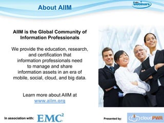 About AIIM


     AIIM is the Global Community of
        Information Professionals

    We provide the education, research,
            and certification that
      information professionals need
           to manage and share
      information assets in an era of
    mobile, social, cloud, and big data.


            Learn more about AIIM at
                 www.aiim.org


In association with:                       Presented by:
 