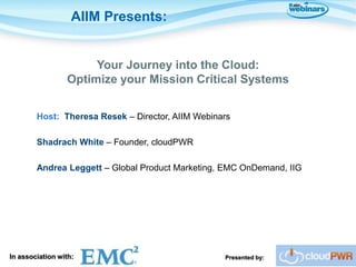 AIIM Presents:


                      Your Journey into the Cloud:
                 Optimize your Mission Critical Systems


        Host: Theresa Resek – Director, AIIM Webinars

        Shadrach White – Founder, cloudPWR

        Andrea Leggett – Global Product Marketing, EMC OnDemand, IIG




In association with:                               Presented by:
 