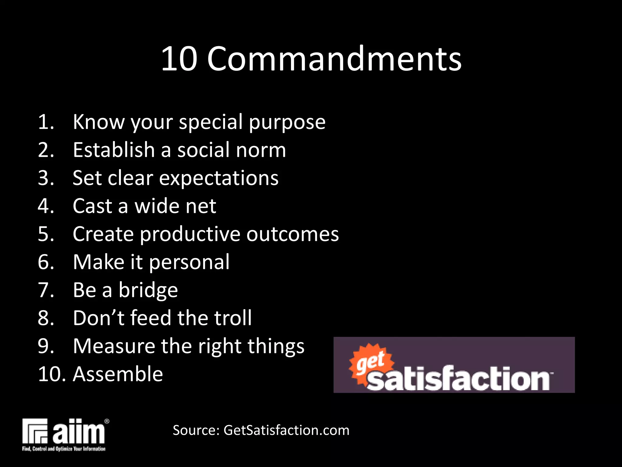 10 CommandmentsKnow your special purposeEstablish a social normSet clear expectations Cast a wide netCreate productive outcomesMake it personal Be a bridgeDon’t feed the trollMeasure the right thingsAssembleSource: GetSatisfaction.com
