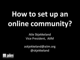 How to set up an online community? AtleSkjekkeland Vice President,  AIIM askjekkeland@aiim.org @skjekkeland 