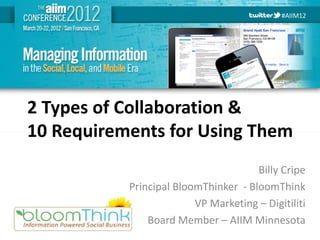 #AIIM12




2 Types of Collaboration &
10 Requirements for Using Them
                                      Billy Cripe
           Principal BloomThinker - BloomThink
                         VP Marketing – Digitiliti
               Board Member – AIIM Minnesota
 #AIIM12
 
