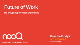 Future of Work
Graeme Bodys
CEO & FOUNDER
www.nooq.co @nooqsoftware
@graemebodys
Re-imagining the User Experience
 
