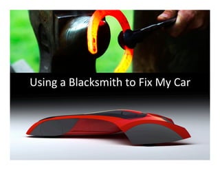Using	
  a	
  Blacksmith	
  to	
  Fix	
  My	
  Car	
  
 