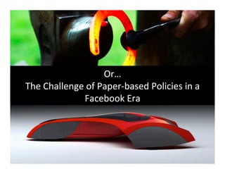 Or…	
  
The	
  Challenge	
  of	
  Paper-­‐based	
  Policies	
  in	
  a	
  
                  Facebook	
  Era	
  
 