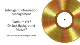 Intelligent Information
Management
Platinum Hit?
Or Just Background
Muzak?
John	Mancini,	Chief	Evangelist,	AIIM	
 