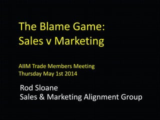 The Blame Game:
Sales v Marketing
AIIM Trade Members Meeting
Thursday May 1st 2014
Rod Sloane
Sales & Marketing Alignment Group
 