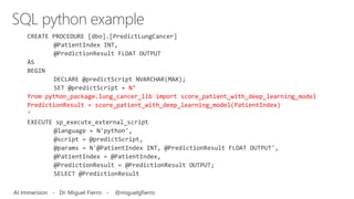 N’
from python_package.lung_cancer_lib import score_patient_with_deep_learning_model
PredictionResult = score_patient_with_deep_learning_model(PatientIndex)
‘
SQL python example
AI Immersion - Dr. Miguel Fierro - @miguelgfierro
 