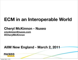 ECM in an Interoperable World
       Cheryl McKinnon - Nuxeo
       cmckinnon@nuxeo.com
       @CherylMcKinnon




       AIIM New England - March 2, 2011

               Open Source ECM


Tuesday, March 1, 2011
 