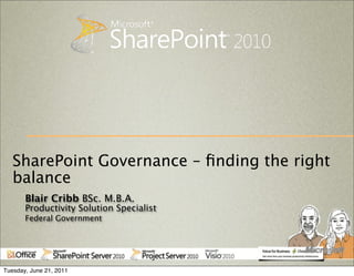 SharePoint Governance – ﬁnding the right
   balance
       Blair Cribb BSc. M.B.A.
       Productivity Solution Specialist
       Federal Government




Tuesday, June 21, 2011
 