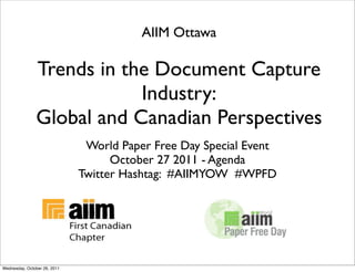 AIIM Ottawa

               Trends in the Document Capture
                           Industry:
               Global and Canadian Perspectives
                               World Paper Free Day Special Event
                                    October 27 2011 - Agenda
                              Twitter Hashtag: #AIIMYOW #WPFD




Wednesday, October 26, 2011
 