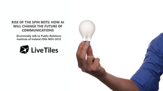 RISE OF THE SPIN BOTS: HOW AI
WILL CHANGE THE FUTURE OF
COMMUNICATIONS
@conneally talk to Public Relations
Institute of Ireland 29th NOV 2018
 