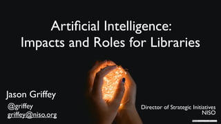 Artiﬁcial Intelligence:
Impacts and Roles for Libraries
Photo by Kushagra Kevat on Unsplash
Director of Strategic Initiatives
NISO
Jason Griffey
@griffey
griffey@niso.org
 