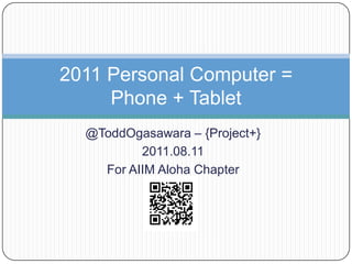 @ToddOgasawara – {Project+} 2011.08.11 For AIIM Aloha Chapter 2011 Personal Computer =Phone + Tablet 