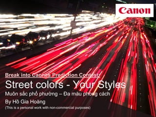 Break into Cannes Prediction Contest:
Street colors - Your Styles
Muôn sắc phố phường – Đa màu phong cách
By Hồ Gia Hoàng
(This is a personal work with non–commercial purposes)
 