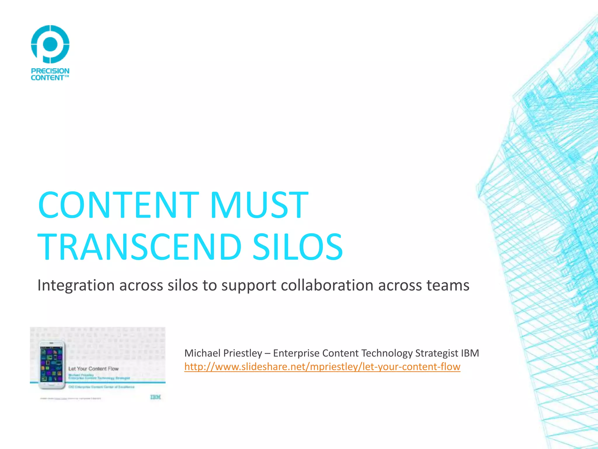 CONTENT MUST
TRANSCEND SILOS
Integration across silos to support collaboration across teams
Michael Priestley – Enterprise Content Technology Strategist IBM
http://www.slideshare.net/mpriestley/let-your-content-flow
 
