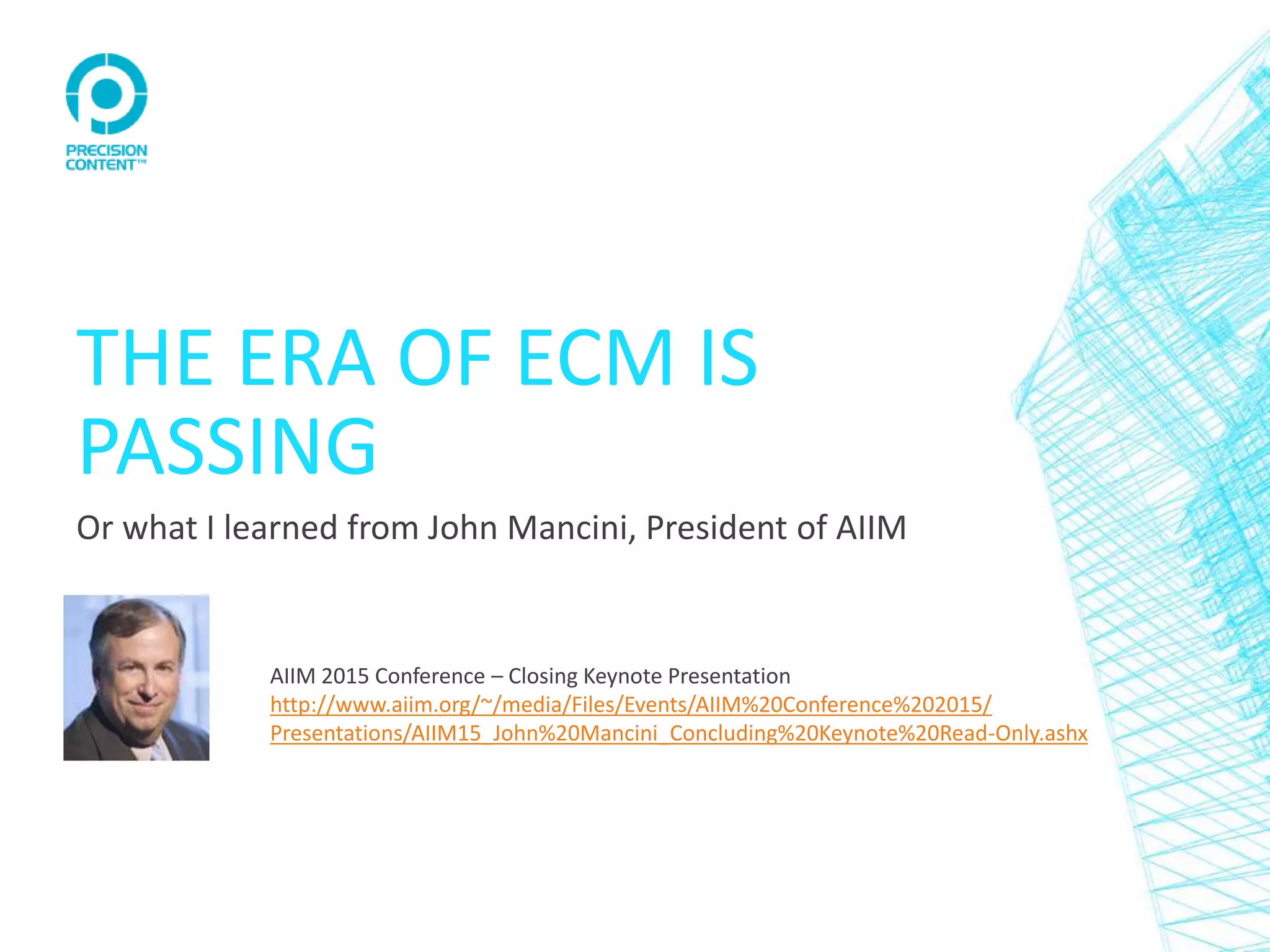 THE ERA OF ECM IS
PASSING
Or what I learned from John Mancini, President of AIIM
AIIM 2015 Conference – Closing Keynote Presentation
http://www.aiim.org/~/media/Files/Events/AIIM%20Conference%202015/
Presentations/AIIM15_John%20Mancini_Concluding%20Keynote%20Read-Only.ashx
 
