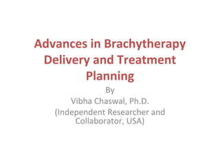 Advances in Brachytherapy
Delivery and Treatment
Planning
By
Vibha Chaswal, Ph.D.
(Independent Researcher and Collaborator)
USA
 