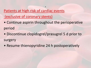 .
Patients at high risk of cardiac events
(exclusive of coronary stents)
• Continue aspirin throughout the perioperative
period
• Discontinue clopidogrel/prasugrel 5 d prior to
surgery
• Resume thienopyridine 24 h postoperatively
 