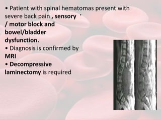 .
• Patient with spinal hematomas present with
severe back pain , sensory
/ motor block and
bowel/bladder
dysfunction.
• Diagnosis is confirmed by
MRI
• Decompressive
laminectomy is required
 