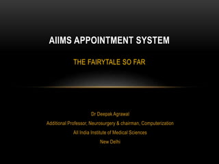 Dr Deepak Agrawal
Additional Professor, Neurosurgery & chairman, Computerization
All India Institute of Medical Sciences
New Delhi
AIIMS APPOINTMENT SYSTEM
THE FAIRYTALE SO FAR
 