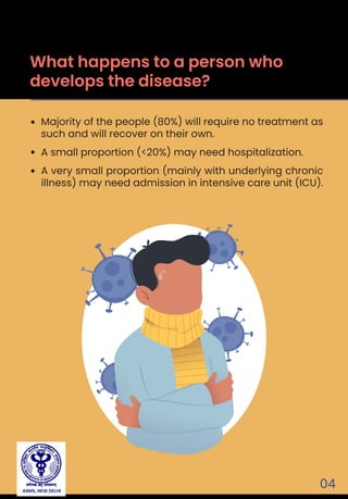 04
Majority of the people (80%) will require no treatment as
such and will recover on their own.
A small proportion (<20%) may need hospitalization.
A very small proportion (mainly with underlying chronic
illness) may need admission in intensive care unit (ICU).
What happens to a person who
develops the disease?
AIIMS, NEW DELHI
 