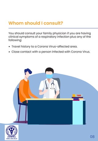 AIIMS, NEW DELHI
08
Travel history to a Corona Virus-affected area.
Close contact with a person infected with Corona Virus.
You should consult your family physician if you are having
clinical symptoms of a respiratory infection plus any of the
following:
Whom should I consult?
 