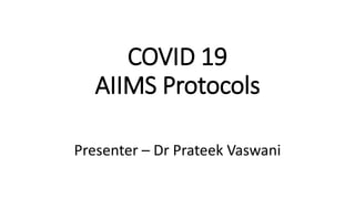 COVID 19
AIIMS Protocols
Presenter – Dr Prateek Vaswani
 