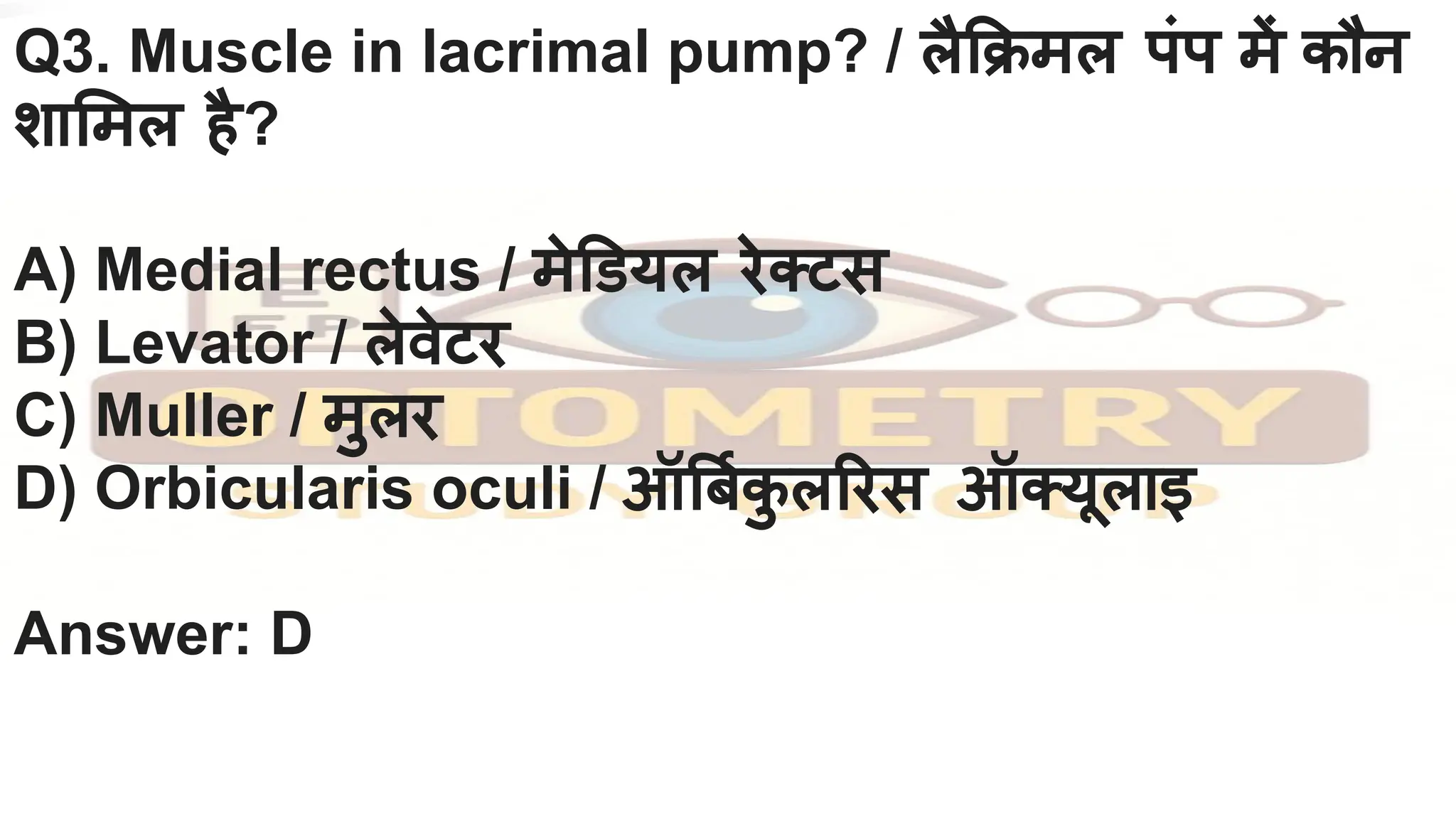 Q3. Muscle in lacrimal pump? / लै क्रमल पंप में कौन
शा मल है?
A) Medial rectus / मे डयल रेक्टस
B) Levator / लेवेटर
C) Muller / मुलर
D) Orbicularis oculi / ऑ बर्निक
ु ल रस ऑक्यूलाइ
Answer: D
 