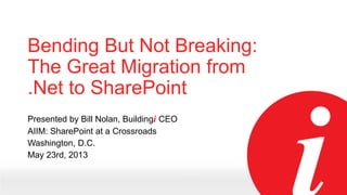 Bending But Not Breaking:
The Great Migration from
.Net to SharePoint
Presented by Bill Nolan, Buildingi CEO
AIIM: SharePoint at a Crossroads
Washington, D.C.
May 23rd, 2013

 
