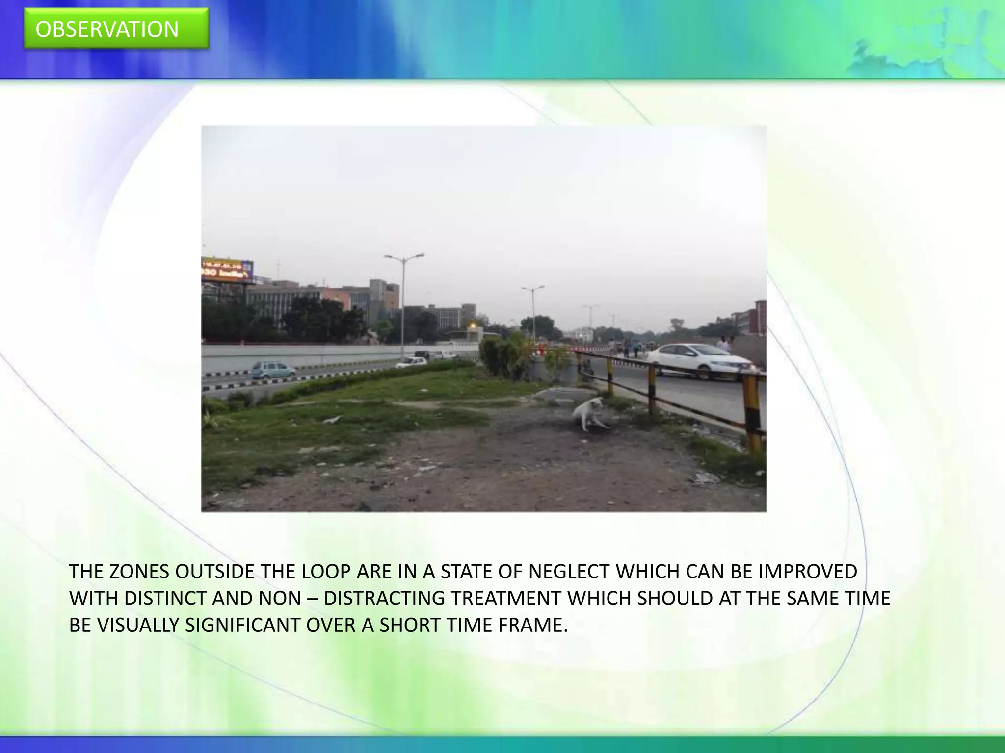 OBSERVATION




  THE ZONES OUTSIDE THE LOOP ARE IN A STATE OF NEGLECT WHICH CAN BE IMPROVED
  WITH DISTINCT AND NON – DISTRACTING TREATMENT WHICH SHOULD AT THE SAME TIME
  BE VISUALLY SIGNIFICANT OVER A SHORT TIME FRAME.
 