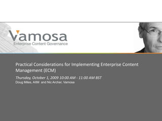 Practical Considerations for Implementing Enterprise Content Management (ECM) Thursday, October 1, 2009 10:00 AM - 11:00 AM BST Doug Miles, AIIM  and Nic Archer, Vamosa 