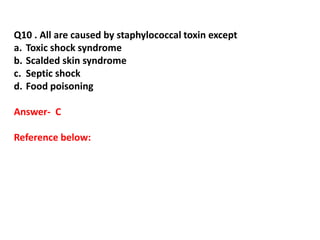Q10 . All are caused by staphylococcal toxin except
a. Toxic shock syndrome
b. Scalded skin syndrome
c. Septic shock
d. Food poisoning
Answer- C
Reference below:
 